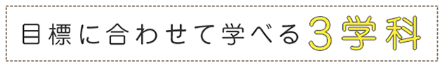 目標に合わせて学べる3学科