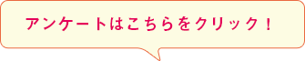 アンケートはこちらをクリック！